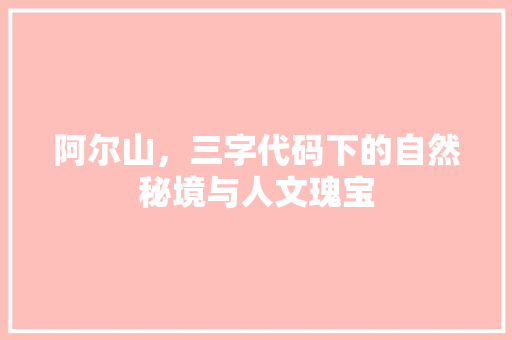 阿尔山，三字代码下的自然秘境与人文瑰宝