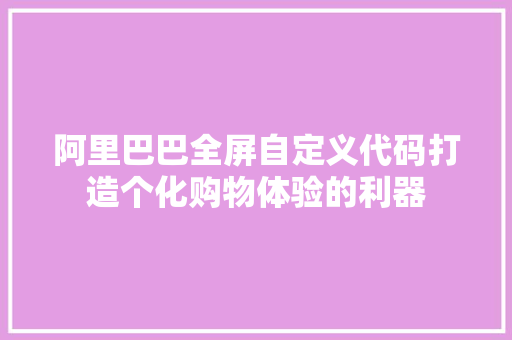 阿里巴巴全屏自定义代码打造个化购物体验的利器 360搜优化