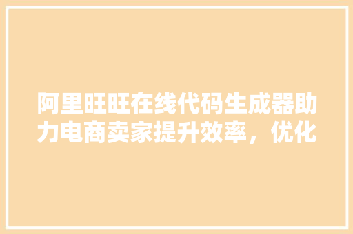 阿里旺旺在线代码生成器助力电商卖家提升效率，优化用户体验