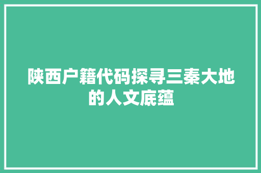陕西户籍代码探寻三秦大地的人文底蕴