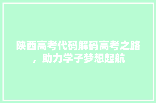 陕西高考代码解码高考之路，助力学子梦想起航