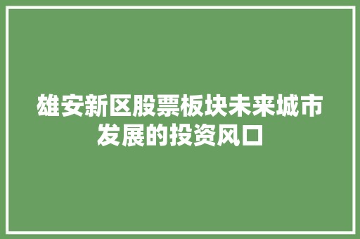 雄安新区股票板块未来城市发展的投资风口 AI技术学习