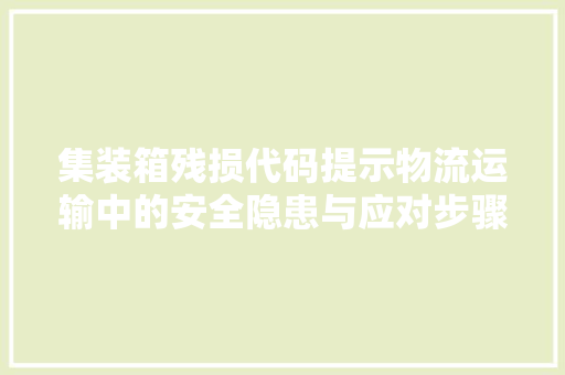 集装箱残损代码提示物流运输中的安全隐患与应对步骤 英文谷歌算法