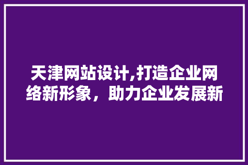 天津网站设计,打造企业网络新形象，助力企业发展新篇章 天津网站设计,打造企业网络新形象，助力企业发展新篇章 百度算法