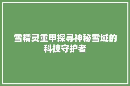 雪精灵重甲探寻神秘雪域的科技守护者