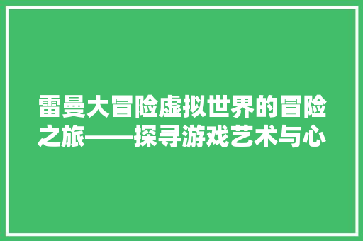 雷曼大冒险虚拟世界的冒险之旅——探寻游戏艺术与心理学魅力 小程序开发
