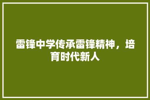 雷锋中学传承雷锋精神，培育时代新人 头条优化