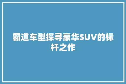 霸道车型探寻豪华SUV的标杆之作