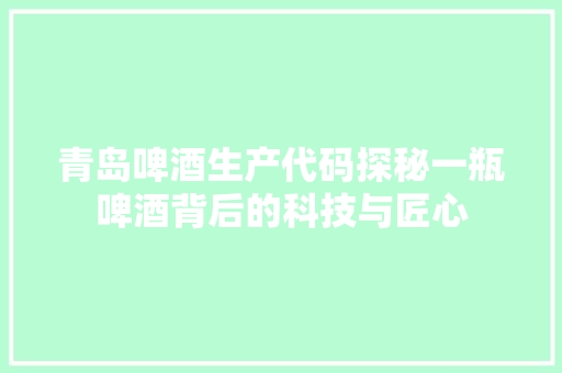 青岛啤酒生产代码探秘一瓶啤酒背后的科技与匠心