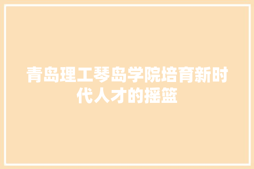 青岛理工琴岛学院培育新时代人才的摇篮
