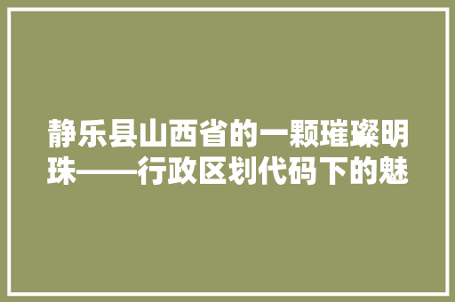 静乐县山西省的一颗璀璨明珠——行政区划代码下的魅力探寻 seo技术