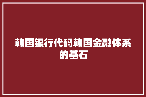 韩国银行代码韩国金融体系的基石 360搜优化