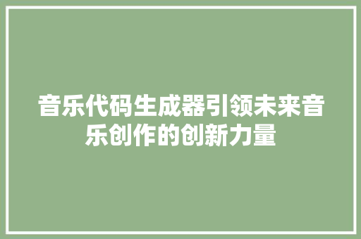 音乐代码生成器引领未来音乐创作的创新力量