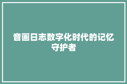 音画日志数字化时代的记忆守护者 360搜优化