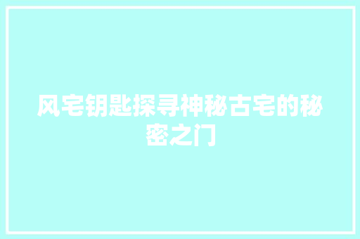 风宅钥匙探寻神秘古宅的秘密之门