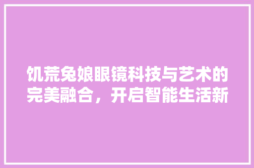 饥荒兔娘眼镜科技与艺术的完美融合，开启智能生活新篇章