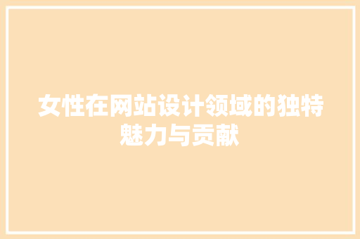 女性在网站设计领域的独特魅力与贡献 女性在网站设计领域的独特魅力与贡献 搜狗优化