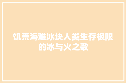 饥荒海难冰块人类生存极限的冰与火之歌 英文谷歌算法