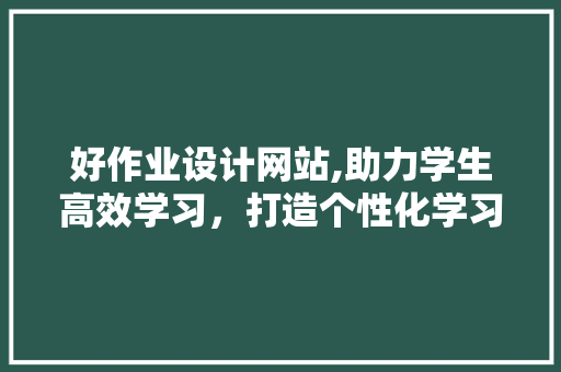 好作业设计网站,助力学生高效学习，打造个性化学习体验 好作业设计网站,助力学生高效学习，打造个性化学习体验 搜狗优化