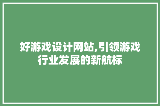 好游戏设计网站,引领游戏行业发展的新航标 好游戏设计网站,引领游戏行业发展的新航标 AI技术学习