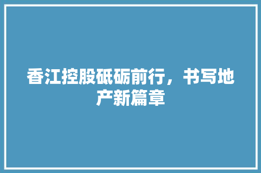 香江控股砥砺前行，书写地产新篇章
