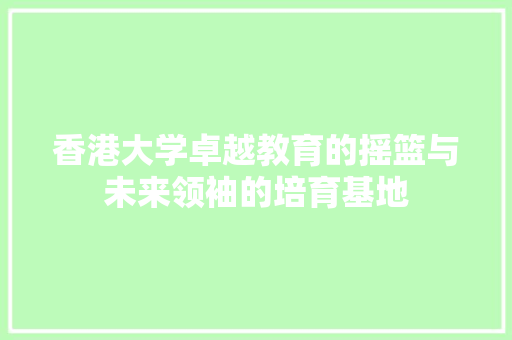 香港大学卓越教育的摇篮与未来领袖的培育基地 头条优化