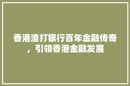 香港渣打银行百年金融传奇，引领香港金融发展