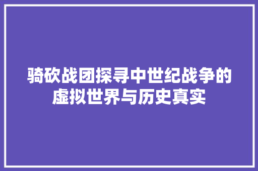 骑砍战团探寻中世纪战争的虚拟世界与历史真实