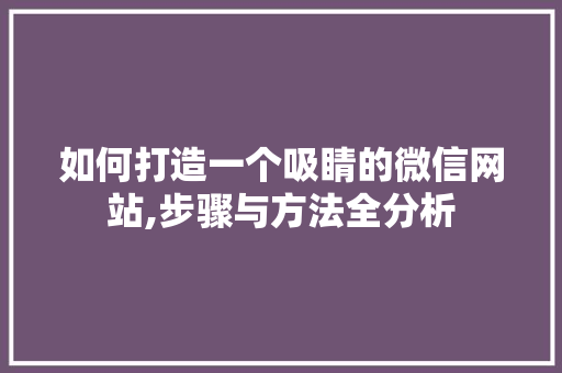 如何打造一个吸睛的微信网站,步骤与方法全分析