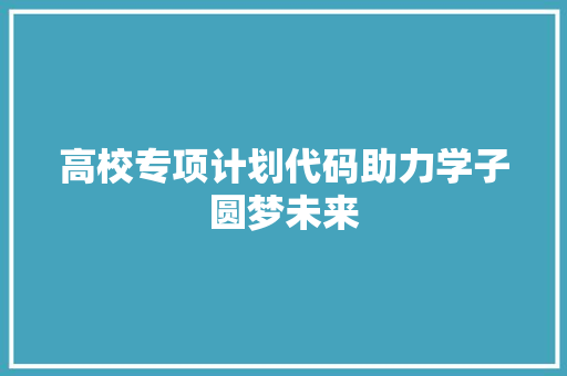 高校专项计划代码助力学子圆梦未来 360搜优化