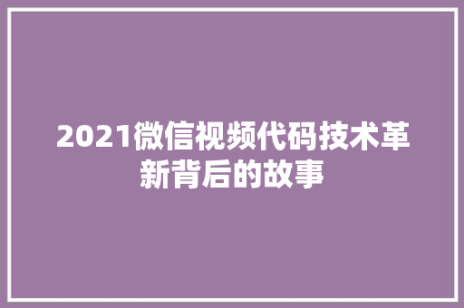 2021微信视频代码技术革新背后的故事 头条优化