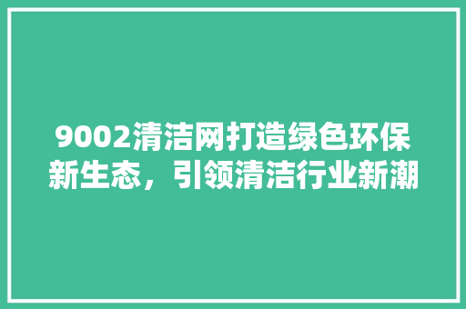9002清洁网打造绿色环保新生态，引领清洁行业新潮流