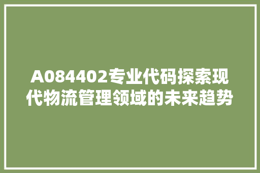 A084402专业代码探索现代物流管理领域的未来趋势