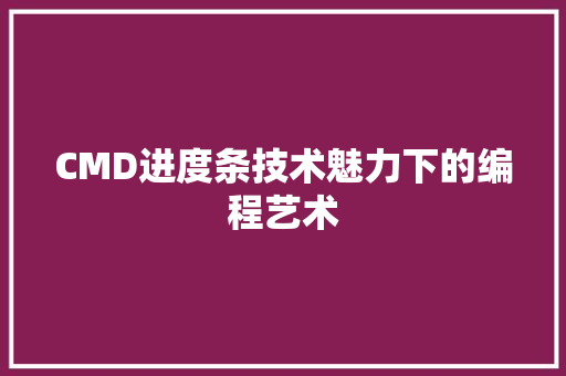 CMD进度条技术魅力下的编程艺术 360搜优化