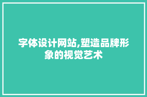 字体设计网站,塑造品牌形象的视觉艺术 字体设计网站,塑造品牌形象的视觉艺术 AI技术学习