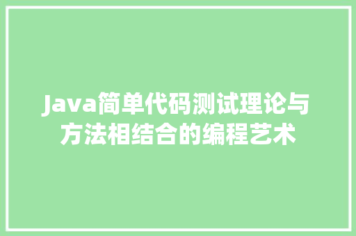 Java简单代码测试理论与方法相结合的编程艺术