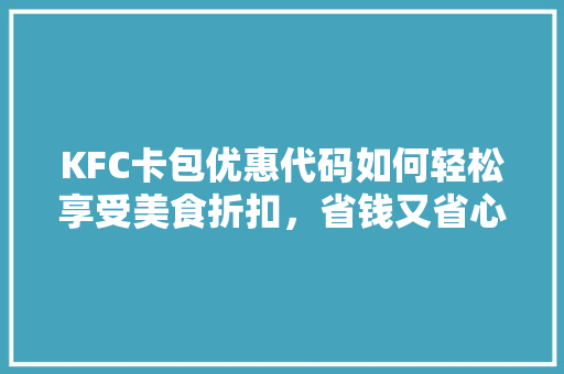 KFC卡包优惠代码如何轻松享受美食折扣，省钱又省心 AI技术学习