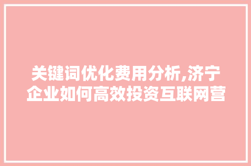 关键词优化费用分析,济宁企业如何高效投资互联网营销