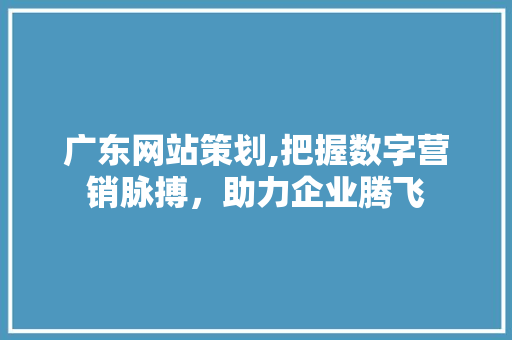 广东网站策划,把握数字营销脉搏，助力企业腾飞 广东网站策划,把握数字营销脉搏，助力企业腾飞 AI技术学习