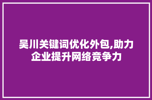 吴川关键词优化外包,助力企业提升网络竞争力