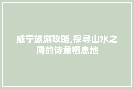 咸宁旅游攻略,探寻山水之间的诗意栖息地