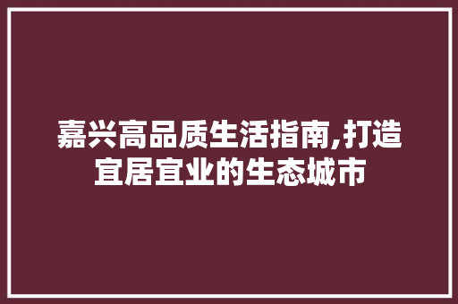 嘉兴高品质生活指南,打造宜居宜业的生态城市