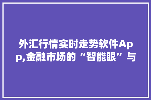 外汇行情实时走势软件App,金融市场的“智能眼”与“决策利器”