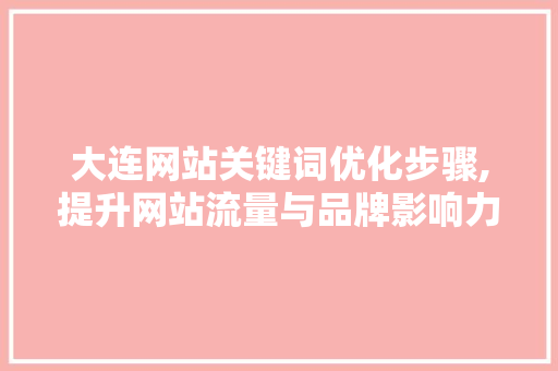 大连网站关键词优化步骤,提升网站流量与品牌影响力