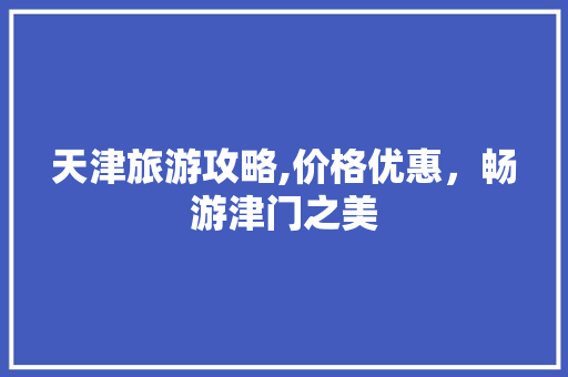 天津旅游攻略,价格优惠，畅游津门之美