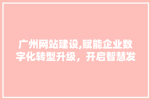 广州网站建设,赋能企业数字化转型升级，开启智慧发展新篇章 广州网站建设,赋能企业数字化转型升级，开启智慧发展新篇章 搜狗优化