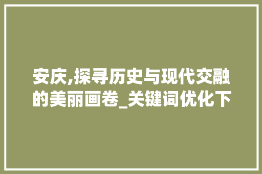 安庆,探寻历史与现代交融的美丽画卷_关键词优化下的详细解读