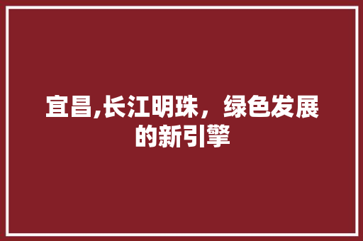 宜昌,长江明珠，绿色发展的新引擎