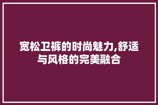 宽松卫裤的时尚魅力,舒适与风格的完美融合