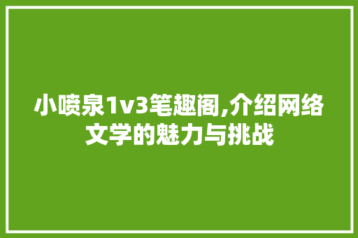 小喷泉1v3笔趣阁,介绍网络文学的魅力与挑战